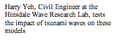 Text Box: Harry Yeh, Civil Engineer at the Hinsdale Wave Research Lab, tests the impact of tsunami waves on these models