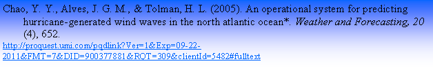 Text Box: Chao, Y. Y., Alves, J. G. M., & Tolman, H. L. (2005). An operational system for predicting hurricane-generated wind waves in the north atlantic ocean*. Weather and Forecasting, 20(4), 652. http://proquest.umi.com/pqdlink?Ver=1&Exp=09-22-2011&FMT=7&DID=900377881&RQT=309&clientId=5482#fulltext