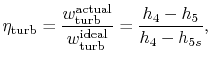 $\displaystyle \eta_\textrm{turb} = \frac{w_\textrm{turb}^\textrm{actual}}{w_\textrm{turb}^\textrm{ideal}} = \frac{h_4-h_5}{h_4-h_{5s}},$