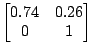 $ \begin{bmatrix}0.74 & 0.26 \\ 0 & 1 \end{bmatrix}$