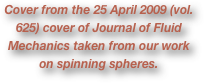 Cover from the 25 April 2009 (vol. 625) cover of Journal of Fluid Mechanics taken from our work on spinning spheres. 