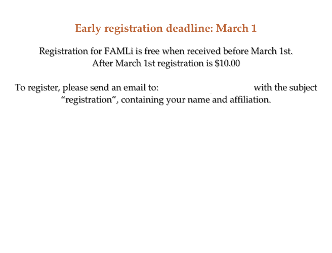 
Early registration deadline: March 1

Registration for FAMLi is free when received before March 1st. 
After March 1st registration is $10.00

To register, please send an email to: famli2010@gmail.com with the subject “registration”, containing your name and affiliation.

