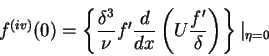 \begin{displaymath}f^{(iv)}(0) = \left\{\frac{\delta^{3}}{\nu}f'\frac{d}{dx}\left(U\frac{f'}{\delta}\right)\right\}\vert _{\eta = 0}
\end{displaymath}