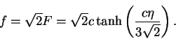 \begin{displaymath}f = \sqrt{2}F = \sqrt{2}c\tanh\left(\frac{c\eta}{3\sqrt{2}}\right).
\end{displaymath}