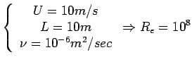 $\displaystyle \left\{\begin{array}{c} U = 10 m/s \ L = 10 m \ \nu = 10^{-6}
 m^{2}/sec \end{array}\right. \Rightarrow R_{e} = 10^{8}$