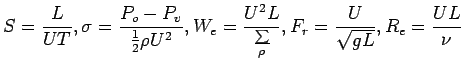 $\displaystyle S = \frac{L}{UT}, \sigma = \frac{P_o - P_v }{\frac{1}{2}\rho
 U^{...
...U^2L}{\frac{ \sum }{\rho }}, F_r =
 \frac{U}{\sqrt {gL} }, R_e = \frac{UL}{\nu}$