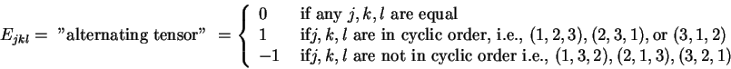 \begin{displaymath}E_{jkl} = \mbox{\ ''alternating tensor''\ } = \left\{
\begin...
...i.e.,\ }
(1,3,2), (2,1,3), (3,2,1) \end{array}\right. \notag
\end{displaymath}