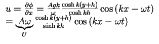 $\begin{array}{l}
u = \frac{\partial \phi }{\partial x} = \frac{Agk}{\omega }\...
...{y + h} \right)}{\sinh kh}\cos \left( {kx - \omega t} \right) \\
\end{array}$