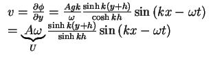 $\begin{array}{l}
v = \frac{\partial \phi }{\partial y} = \frac{Agk}{\omega }\...
...{y + h} \right)}{\sinh kh}\sin \left( {kx - \omega t} \right) \\
\end{array}$