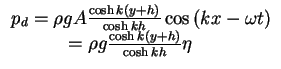 $\begin{array}{l}
p_d = \rho gA\frac{\cosh k\left( {y + h} \right)}{\cosh kh}\...
...t} = \rho g\frac{\cosh k\left( {y + h} \right)}{\cosh kh}\eta \\
\end{array}$