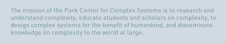The mission of the Park Center for Complex Systems is to research and understand complexity, to educate students and scholars on complexity, to design complex systems for the benefit of humankind, and to disseminate knowledge on complexity to the world at large.