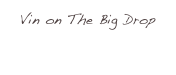 Vin on The Big Drop