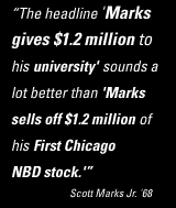 The headline 'Marks
gives $1.2 million to
his university' sounds a
lot better than 'Marks
sells off $1.2 million of
his First Chicago
NBD stock.'
-Scott Marks Jr. '68