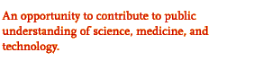 An opportunity to contribute to public understanding

of science, medicine, and technology.