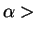 $\alpha > $