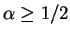 $\alpha \ge 1 \mathord{\left/
{\vphantom {1 2}} \right. \kern-\nulldelimiterspace} 2$