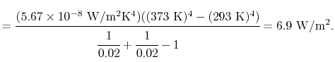 $\displaystyle =\cfrac{(5.67\times10^{-8}\textrm{ W/m\textsuperscript{2}K\textsu...
...)^4)}{\cfrac{1}{0.02}+\cfrac{1}{0.02}-1} = 6.9\textrm{ W/m\textsuperscript{2}}.$