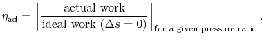 $\displaystyle \eta_\textrm{ad} = \left[\frac{\textrm{actual work}}
{\textrm{ideal work $(\Delta s=0)$}}\right]_\textrm{for a given
pressure ratio}.$