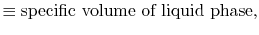 $\displaystyle \equiv \textrm{specific volume of liquid phase},$