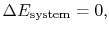 $\displaystyle \Delta E_\textrm{system} = 0,$