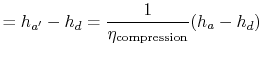 $\displaystyle = h_{a'}- h_d = \frac{1}{\eta_\textrm{compression}}(h_a - h_d)$