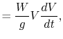 $\displaystyle = \frac{W}{g}V\frac{dV}{dt},$
