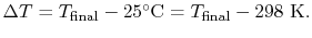 $ \Delta T =
T_\textrm{final} -25^\circ\textrm{C} =T_\textrm{final} -298\textrm{
K}.$