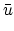 $\displaystyle \bar{{u}}$