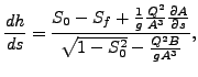 $\displaystyle \frac{dh}{ds}=\frac{S_0 - S_f + \frac{1}{g} \frac{Q^2}{A^3} \frac {\partial A}{\partial s}}{\sqrt{1 - S_0^2} - \frac{Q^2 B}{g A^3}},$