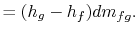 $\displaystyle =(h_g - h_f) dm_{fg}.$