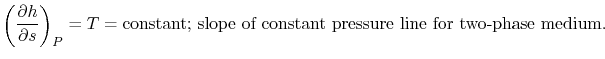 $\displaystyle \left(\frac{\partial h}{\partial s}\right)_P = T = \textrm{constant; slope of
constant pressure line for two-phase medium}.$
