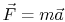 $ \vec{F}
= m\vec{a}$