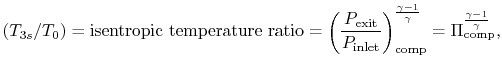 $\displaystyle (T_{3s}/T_0)= \textrm{isentropic
temperature ratio} =
\left(\frac...
...{comp}^{\frac{\gamma-1}{\gamma}} =
\Pi_\textrm{comp}^{\frac{\gamma-1}{\gamma}},$