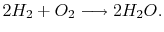 $\displaystyle 2H_2 +O_2 \longrightarrow 2H_2 O.$