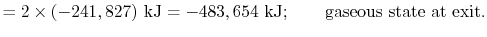$\displaystyle = 2 \times (- 241,827)\textrm{ kJ} = - 483,654\textrm{ kJ};\qquad \textrm{gaseous state at exit}.$