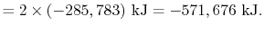 $\displaystyle = 2 \times (- 285,783)\textrm{ kJ} = - 571,676\textrm{ kJ}.$