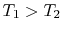 $ T_1
> T_2$