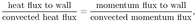 $\displaystyle \frac{\textrm{heat flux to wall}}{\textrm{convected heat flux}}
= \frac{\textrm{momentum flux to wall}}{\textrm{convected momentum flux}},$