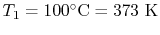 $ T_1 =
100^\circ\textrm{C} = 373\textrm{ K}$