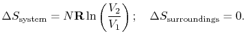 $\displaystyle \Delta S_\textrm{system} =
N\mathbf{R}\ln\left(\frac{V_2}{V_1}\right);\quad \Delta
S_\textrm{surroundings} = 0.$