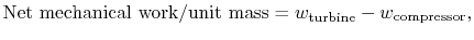 $\displaystyle \textrm{Net mechanical
work/unit mass} =w_\textrm{turbine} -w_\textrm{compressor},$