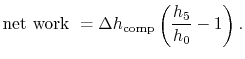 $\displaystyle \textrm{net work } =\Delta h_\textrm{comp}\left(\frac{h_5}{h_0}-1\right).$