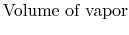 $\displaystyle \textrm{Volume of vapor}$