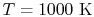 $ T=1000\textrm{ K}$